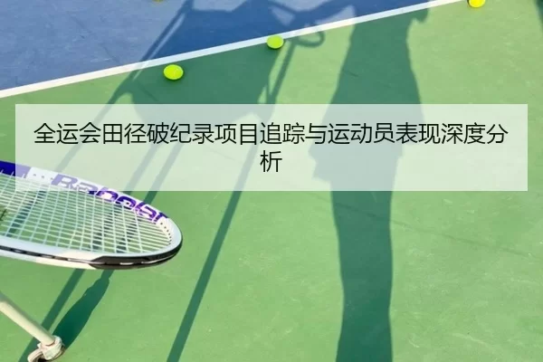 全运会田径破纪录项目追踪与运动员表现深度分析