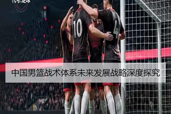 中国男篮战术体系未来发展战略深度探究