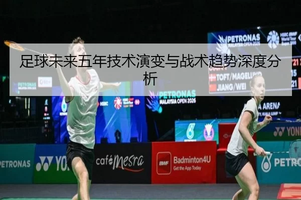 足球未来五年技术演变与战术趋势深度分析